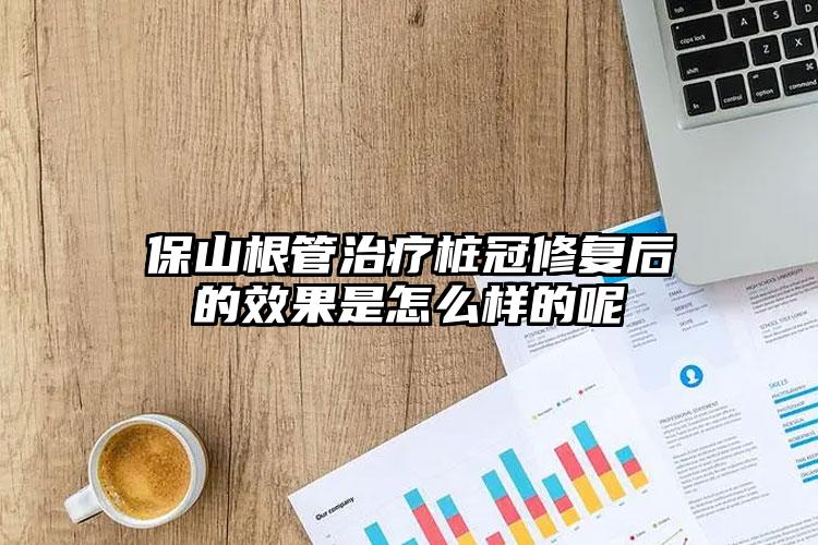 保山根管治疗桩冠修复后的效果是怎么样的呢