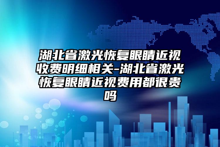 湖北省激光恢复眼睛近视收费明细相关-湖北省激光恢复眼睛近视费用都很贵吗