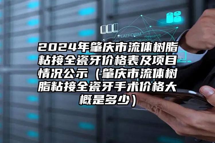 2024年肇庆市流体树脂粘接全瓷牙价格表及项目情况公示（肇庆市流体树脂粘接全瓷牙手术价格大概是多少）