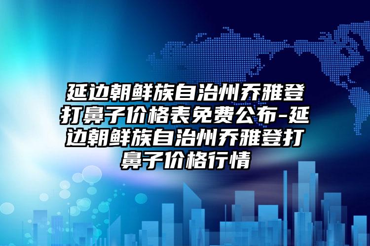 延边朝鲜族自治州乔雅登打鼻子价格表免费公布-延边朝鲜族自治州乔雅登打鼻子价格行情