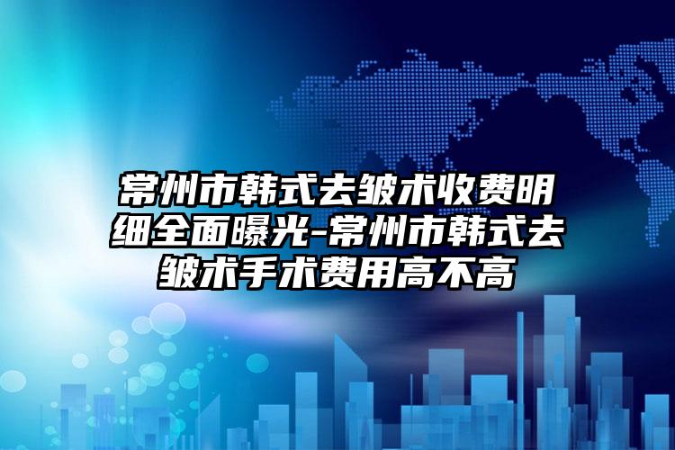 常州市韩式去皱术收费明细全面曝光-常州市韩式去皱术手术费用高不高