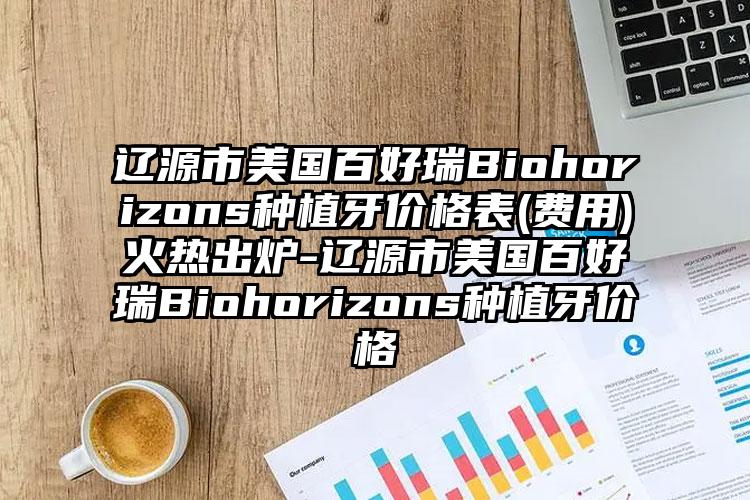 辽源市美国百好瑞Biohorizons种植牙价格表(费用)火热出炉-辽源市美国百好瑞Biohorizons种植牙价格