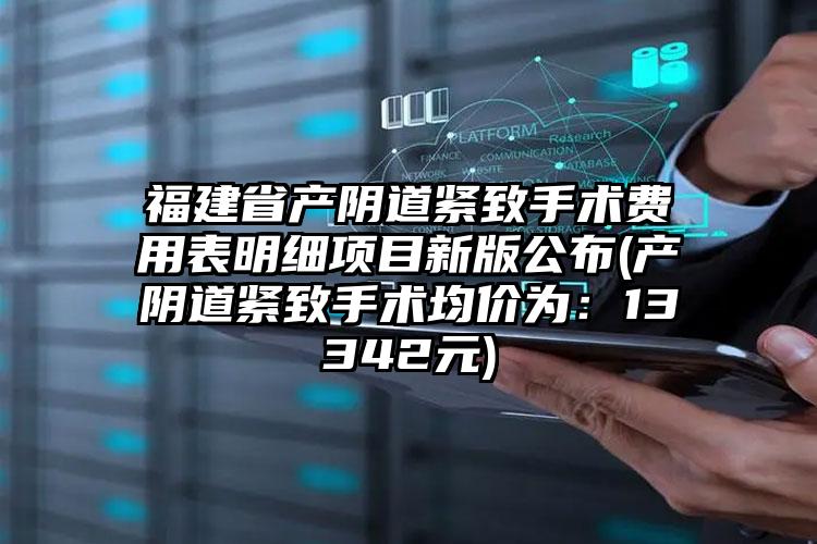 福建省产阴道紧致手术费用表明细项目新版公布(产阴道紧致手术均价为：13342元)