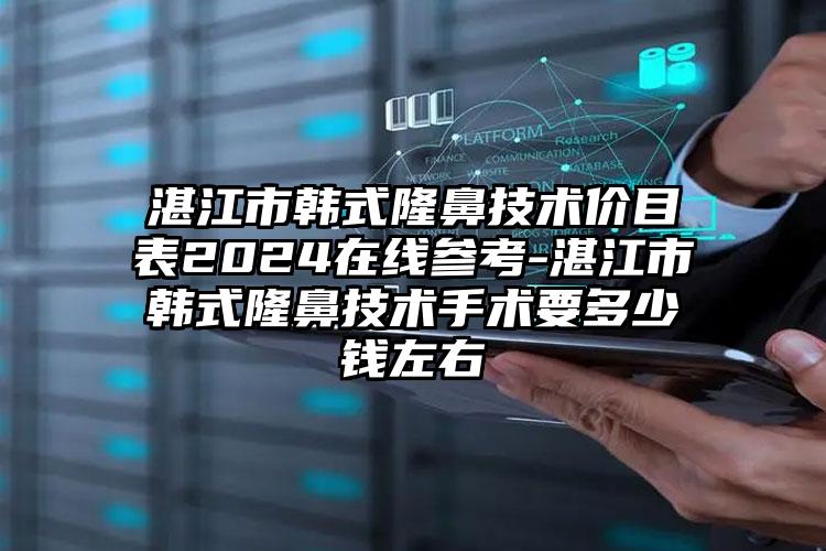 湛江市韩式隆鼻技术价目表2024在线参考-湛江市韩式隆鼻技术手术要多少钱左右