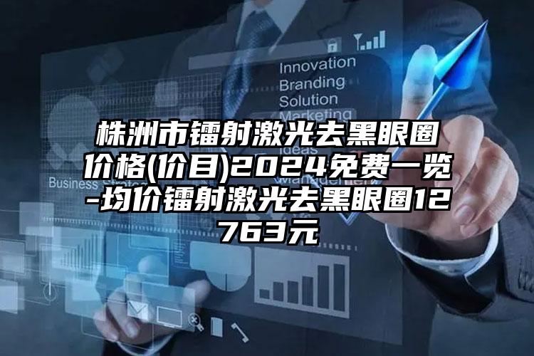 株洲市镭射激光去黑眼圈价格(价目)2024免费一览-均价镭射激光去黑眼圈12763元