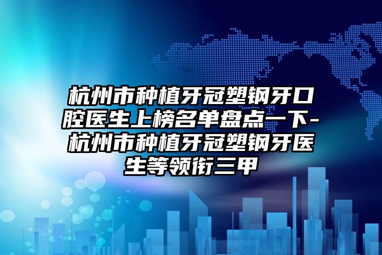 杭州市种植牙冠塑钢牙口腔医生上榜名单盘点一下-杭州市种植牙冠塑钢牙医生等领衔三甲