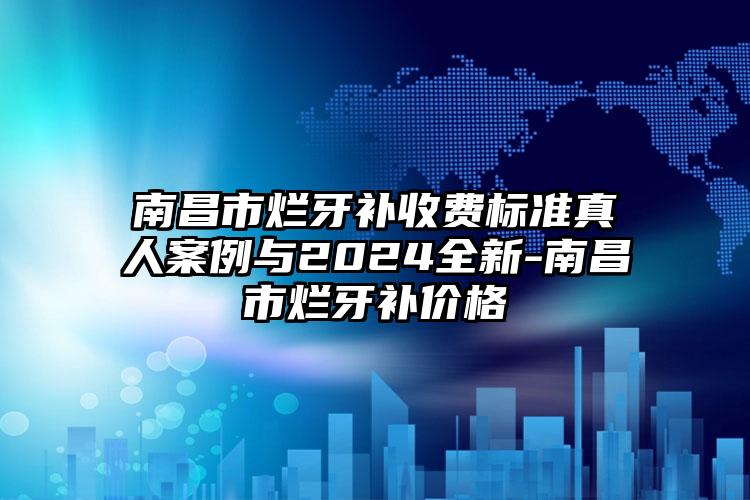 南昌市烂牙补收费标准真人案例与2024全新-南昌市烂牙补价格