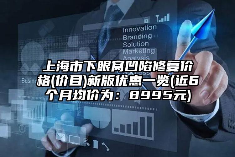 上海市下眼窝凹陷修复价格(价目)新版优惠一览(近6个月均价为：8995元)