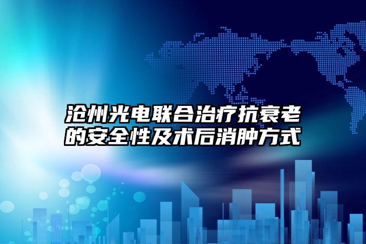 沧州光电联合治疗抗衰老的安全性及术后消肿方式