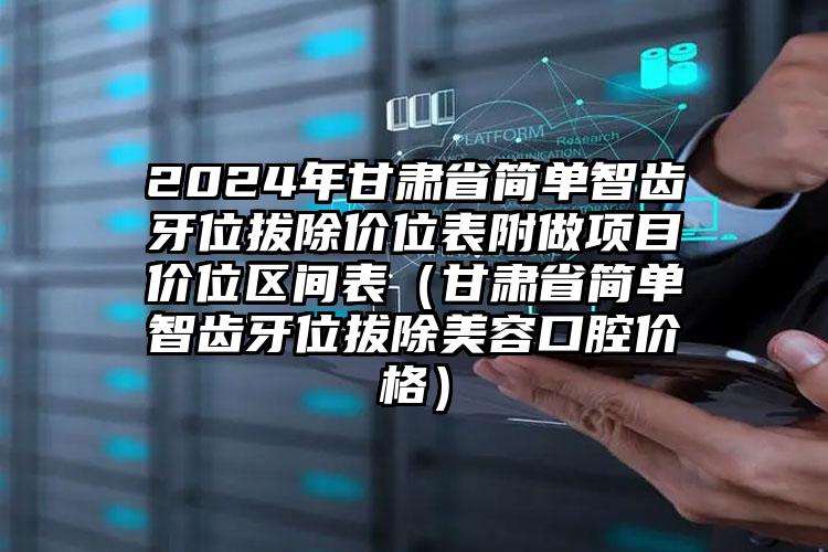 2024年甘肃省简单智齿牙位拔除价位表附做项目价位区间表（甘肃省简单智齿牙位拔除美容口腔价格）