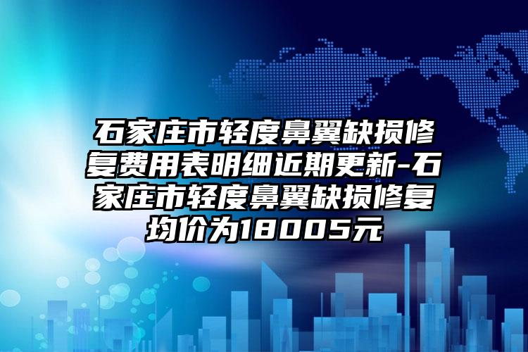 石家庄市轻度鼻翼缺损修复费用表明细近期更新-石家庄市轻度鼻翼缺损修复均价为18005元