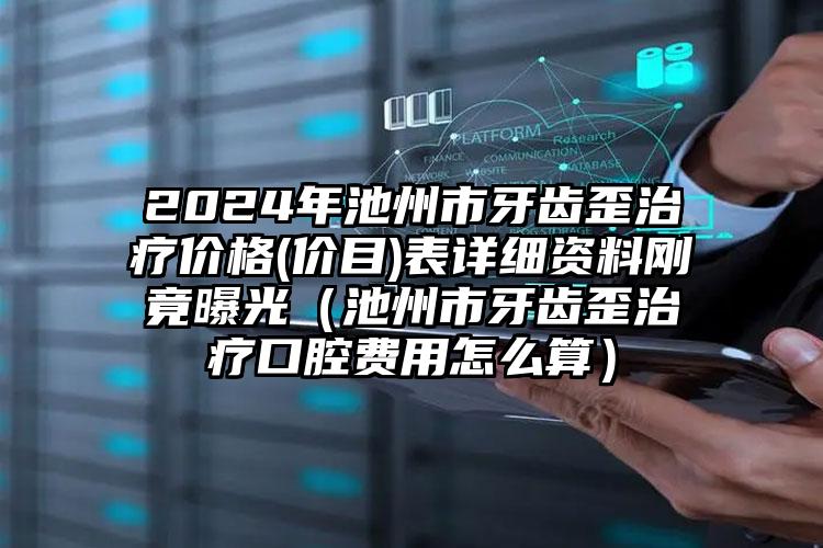 2024年池州市牙齿歪治疗价格(价目)表详细资料刚竟曝光（池州市牙齿歪治疗口腔费用怎么算）