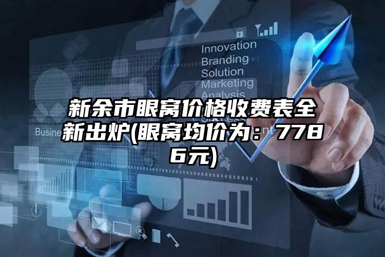 新余市眼窝价格收费表全新出炉(眼窝均价为：7786元)