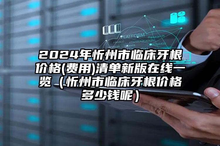 2024年忻州市临床牙根价格(费用)清单新版在线一览（忻州市临床牙根价格多少钱呢）