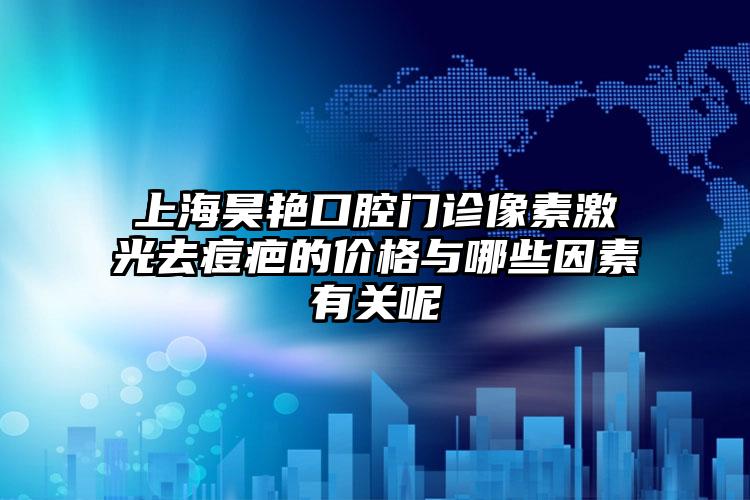 上海昊艳口腔门诊像素激光去痘疤的价格与哪些因素有关呢