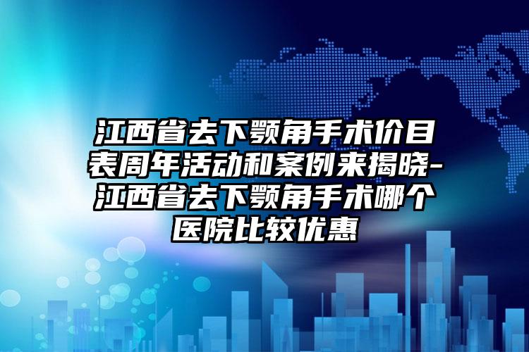 江西省去下颚角手术价目表周年活动和案例来揭晓-江西省去下颚角手术哪个医院比较优惠