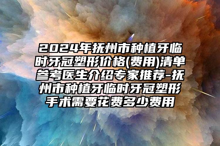 2024年抚州市种植牙临时牙冠塑形价格(费用)清单参考医生介绍专家推荐-抚州市种植牙临时牙冠塑形手术需要花费多少费用