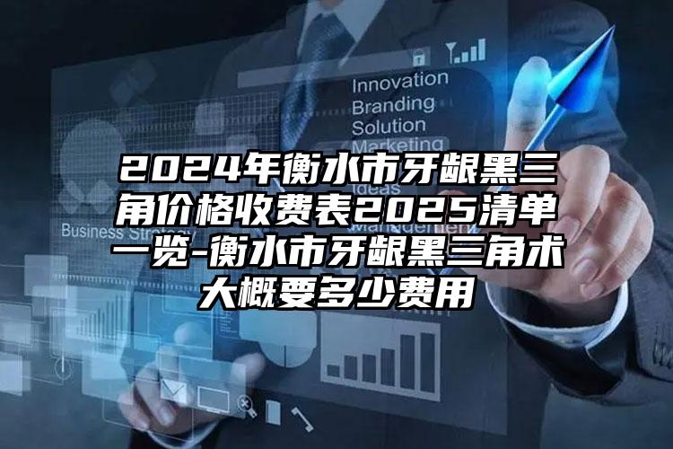 2024年衡水市牙龈黑三角价格收费表2025清单一览-衡水市牙龈黑三角术大概要多少费用