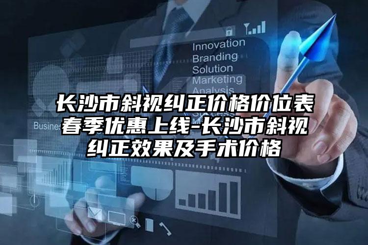 长沙市斜视纠正价格价位表春季优惠上线-长沙市斜视纠正效果及手术价格