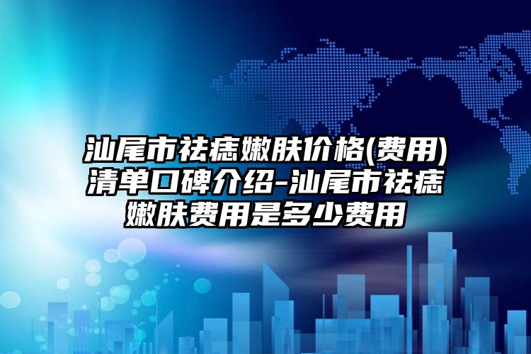 汕尾市祛痣嫩肤价格(费用)清单口碑介绍-汕尾市祛痣嫩肤费用是多少费用