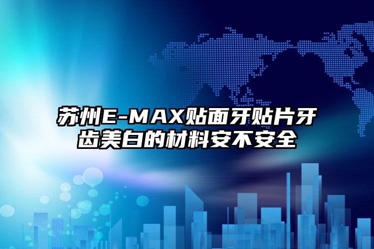 苏州E-MAX贴面牙贴片牙齿美白的材料安不安全