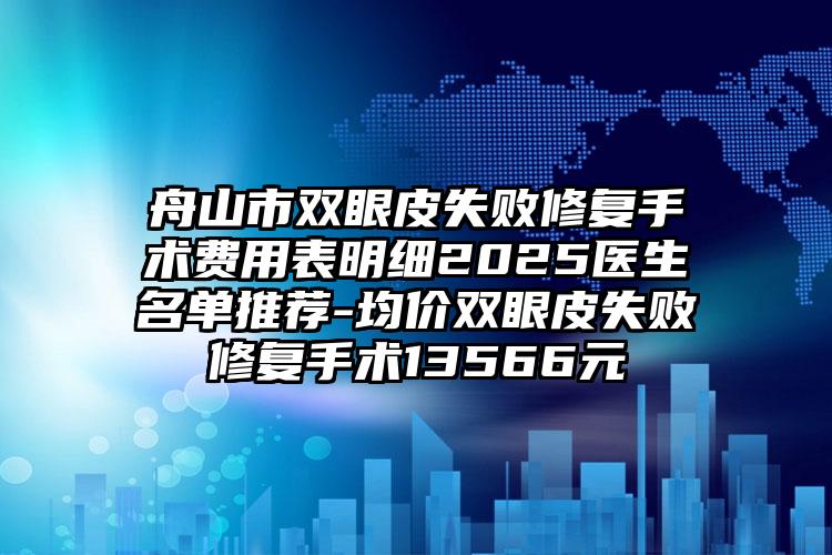 舟山市双眼皮失败修复手术费用表明细2025医生名单推荐-均价双眼皮失败修复手术13566元