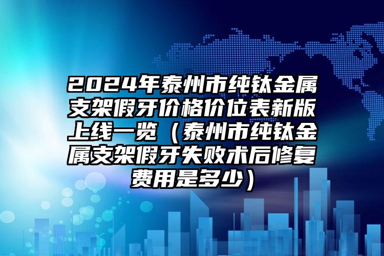 2024年泰州市纯钛金属支架假牙价格价位表新版上线一览（泰州市纯钛金属支架假牙失败术后修复费用是多少）