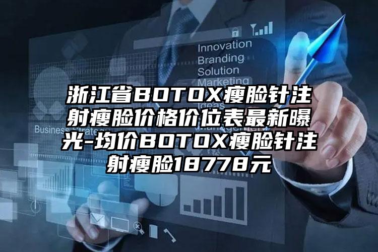 浙江省BOTOX瘦脸针注射瘦脸价格价位表最新曝光-均价BOTOX瘦脸针注射瘦脸18778元