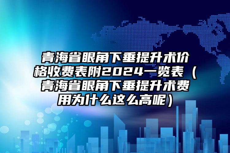 青海省眼角下垂提升术价格收费表附2024一览表（青海省眼角下垂提升术费用为什么这么高呢）