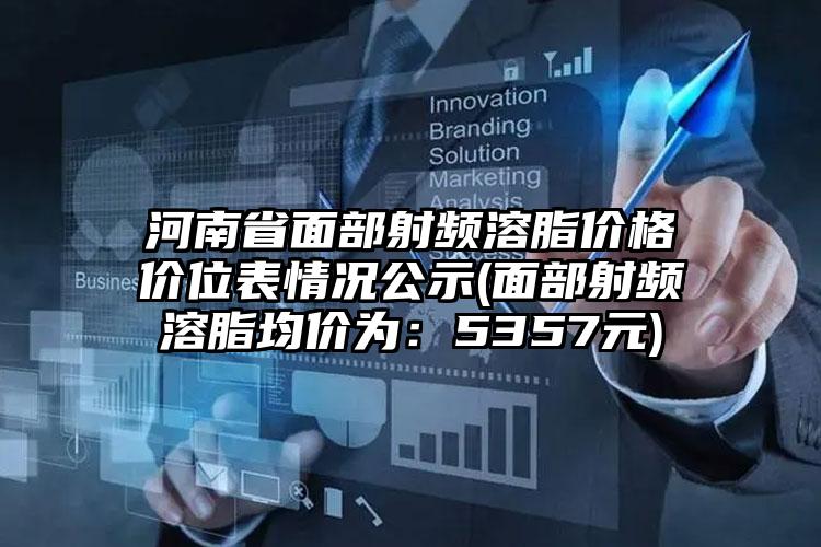 河南省面部射频溶脂价格价位表情况公示(面部射频溶脂均价为：5357元)