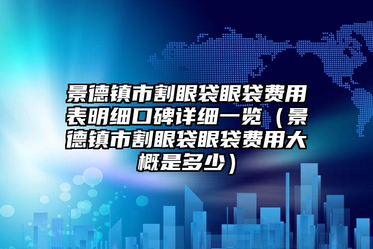 景德镇市割眼袋眼袋费用表明细口碑详细一览（景德镇市割眼袋眼袋费用大概是多少）