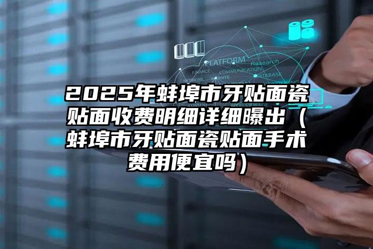 2025年蚌埠市牙贴面瓷贴面收费明细详细曝出（蚌埠市牙贴面瓷贴面手术费用便宜吗）