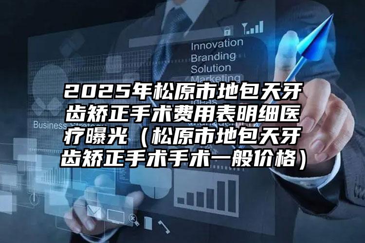 2025年松原市地包天牙齿矫正手术费用表明细医疗曝光（松原市地包天牙齿矫正手术手术一般价格）