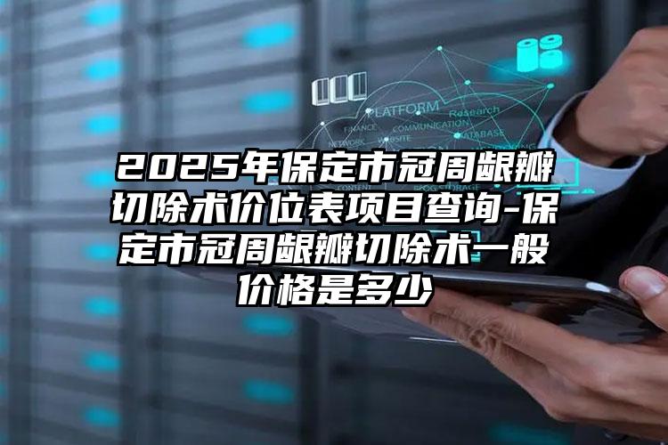 2025年保定市冠周龈瓣切除术价位表项目查询-保定市冠周龈瓣切除术一般价格是多少