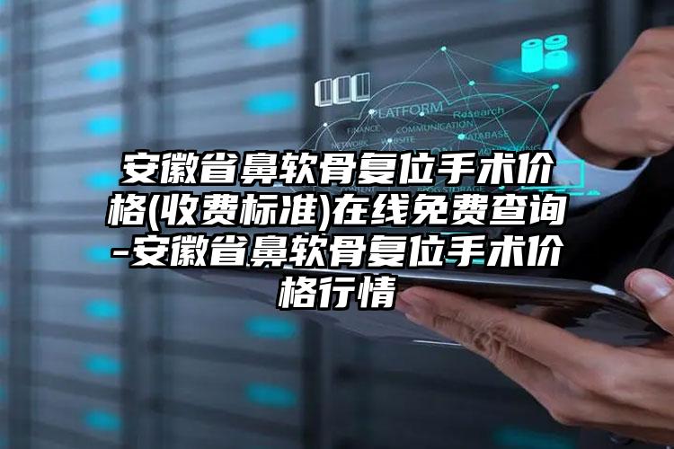 安徽省鼻软骨复位手术价格(收费标准)在线免费查询-安徽省鼻软骨复位手术价格行情