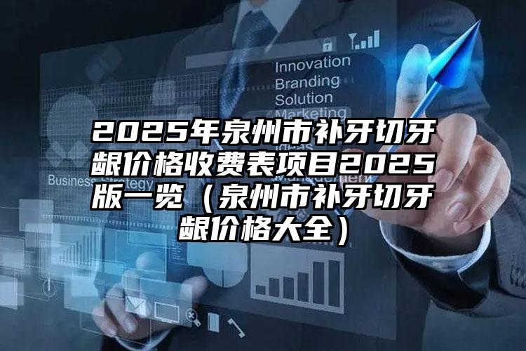 2025年泉州市补牙切牙龈价格收费表项目2025版一览（泉州市补牙切牙龈价格大全）