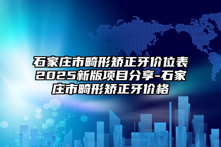 石家庄市畸形矫正牙价位表2025新版项目分享-石家庄市畸形矫正牙价格