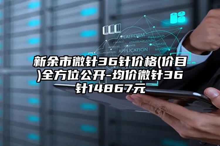 新余市微针36针价格(价目)全方位公开-均价微针36针14867元