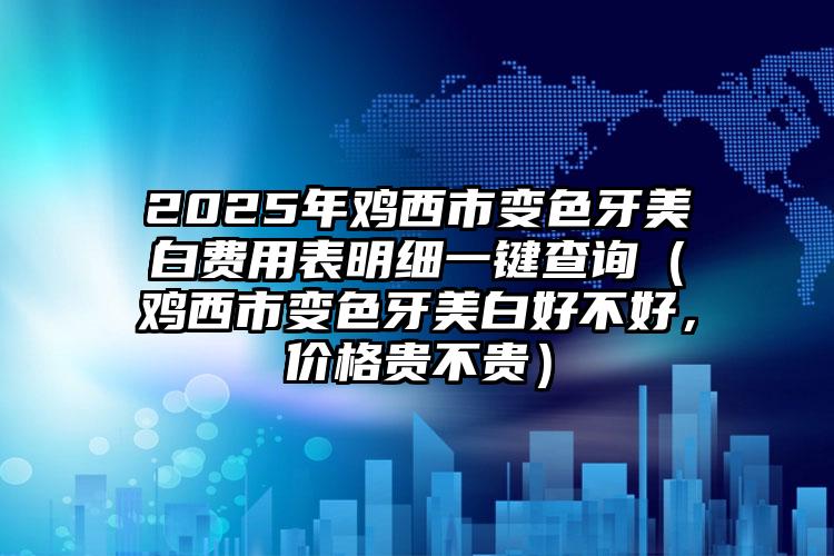 2025年鸡西市变色牙美白费用表明细一键查询（鸡西市变色牙美白好不好，价格贵不贵）