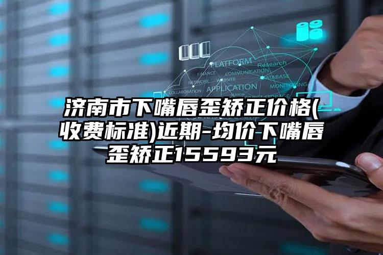 济南市下嘴唇歪矫正价格(收费标准)近期-均价下嘴唇歪矫正15593元