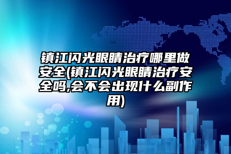 镇江闪光眼睛治疗哪里做安全(镇江闪光眼睛治疗安全吗,会不会出现什么副作用)