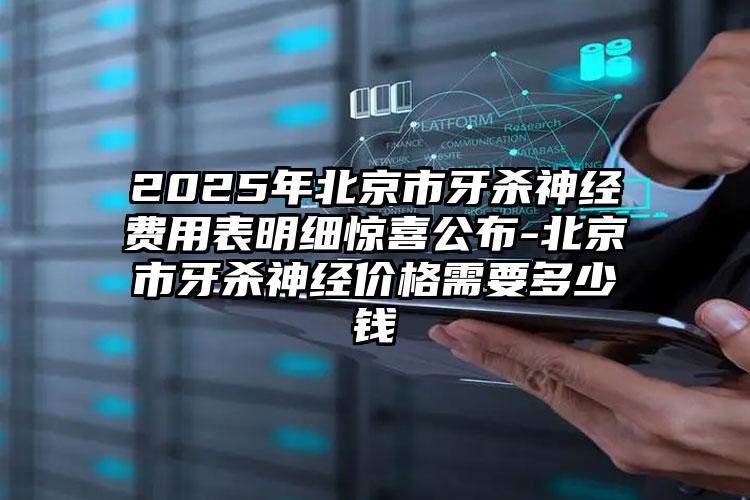 2025年北京市牙杀神经费用表明细惊喜公布-北京市牙杀神经价格需要多少钱