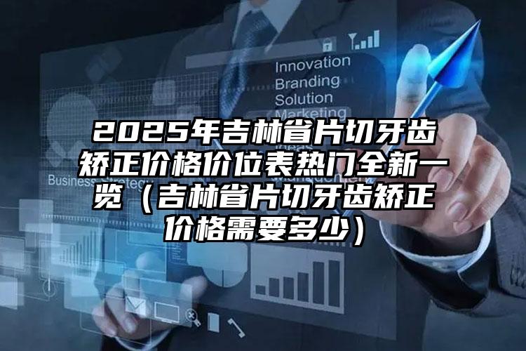 2025年吉林省片切牙齿矫正价格价位表热门全新一览（吉林省片切牙齿矫正价格需要多少）