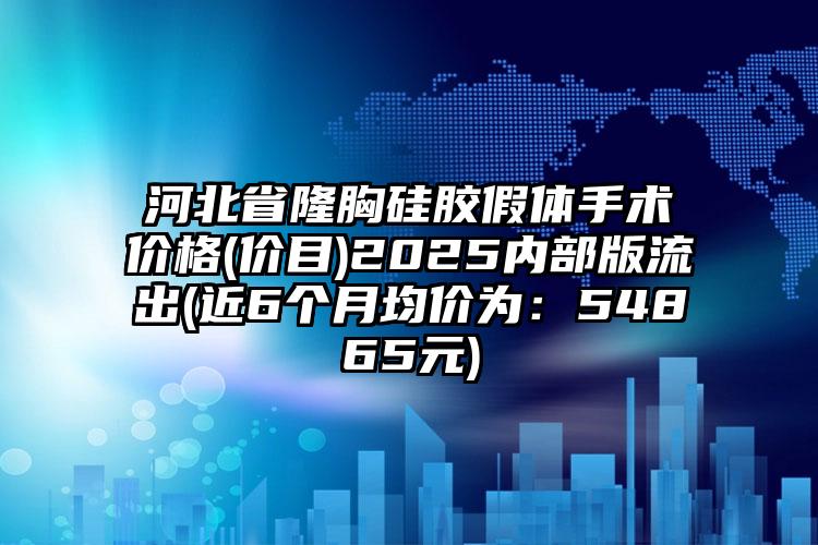 河北省隆胸硅胶假体手术价格(价目)2025内部版流出(近6个月均价为：54865元)