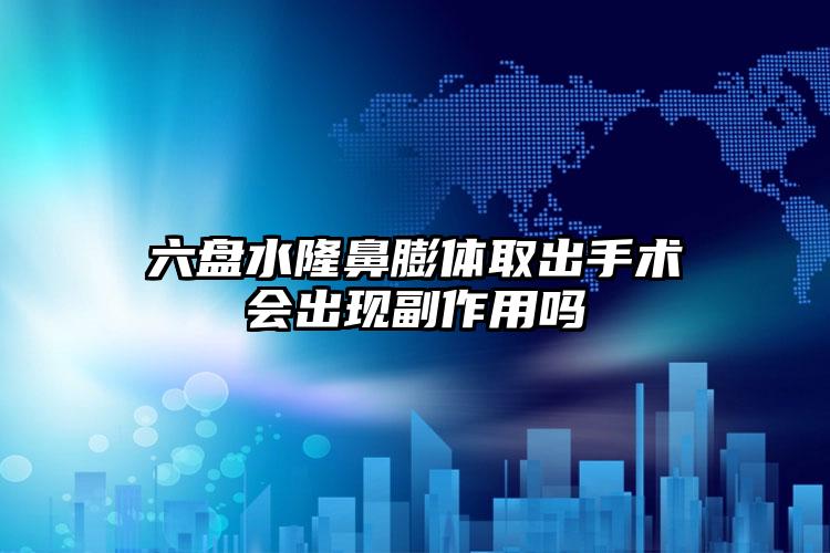 六盘水隆鼻膨体取出手术会出现副作用吗