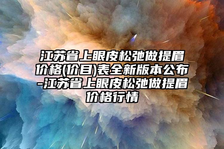 江苏省上眼皮松弛做提眉价格(价目)表全新版本公布-江苏省上眼皮松弛做提眉价格行情