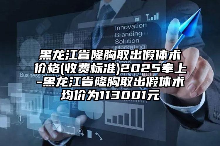 黑龙江省隆胸取出假体术价格(收费标准)2025奉上-黑龙江省隆胸取出假体术均价为113001元