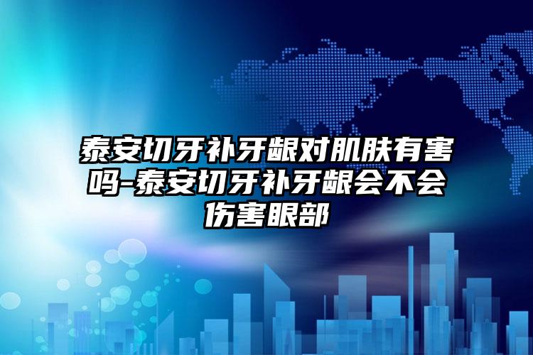 泰安切牙补牙龈对肌肤有害吗-泰安切牙补牙龈会不会伤害眼部