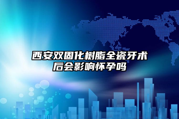 西安双固化树脂全瓷牙术后会影响怀孕吗