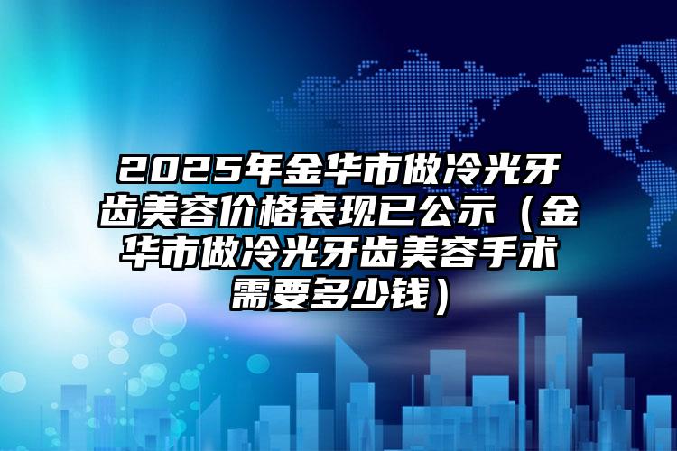 2025年金华市做冷光牙齿美容价格表现已公示（金华市做冷光牙齿美容手术需要多少钱）